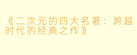 《二次元的四大名著：跨越时代的经典之作》