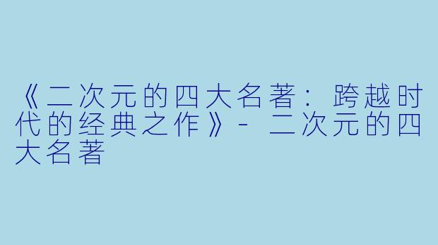 《二次元的四大名著：跨越时代的经典之作》-二次元的四大名著