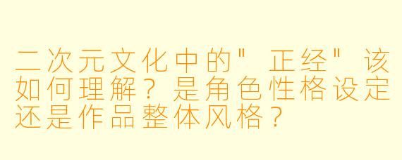 二次元文化中的"正经"该如何理解?是角色性格设定还是作品整体风格?
