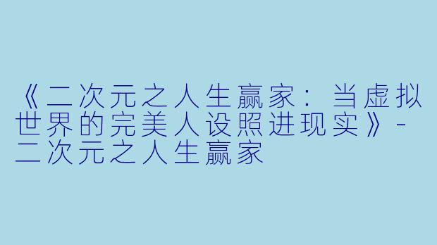 《二次元之人生赢家:当虚拟世界的完美人设照进现实》