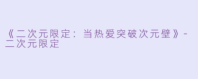 《二次元限定：当热爱突破次元壁》-二次元限定