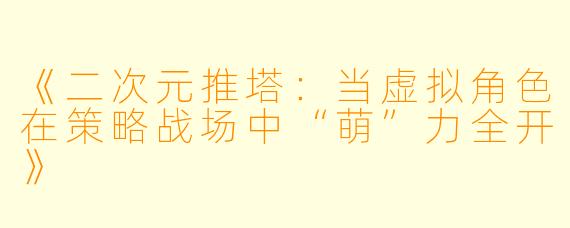 《二次元推塔：当虚拟角色在策略战场中“萌”力全开》