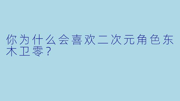 你为什么会喜欢二次元角色东木卫零？