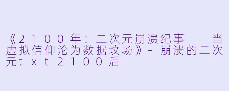 《2100年：二次元崩溃纪事——当虚拟信仰沦为数据坟场》-崩溃的二次元txt2100后