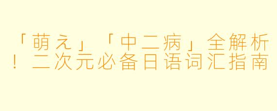 「萌え」「中二病」全解析！二次元必备日语词汇指南