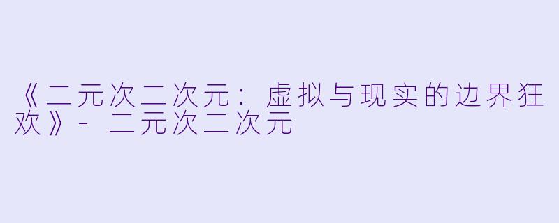 《二元次二次元：虚拟与现实的边界狂欢》-二元次二次元
