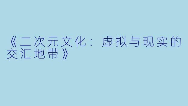 《二次元文化：虚拟与现实的交汇地带》