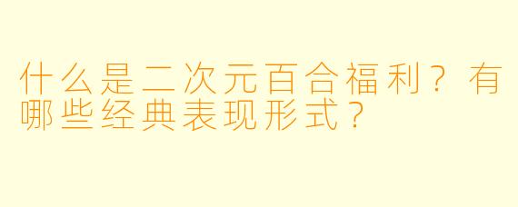 什么是二次元百合福利?有哪些经典表现形式?