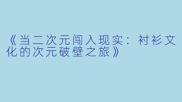 《当二次元闯入现实:衬衫文化的次元破壁之旅》