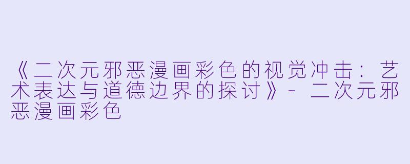 《二次元邪恶漫画彩色的视觉冲击:艺术表达与道德边界的探讨》
