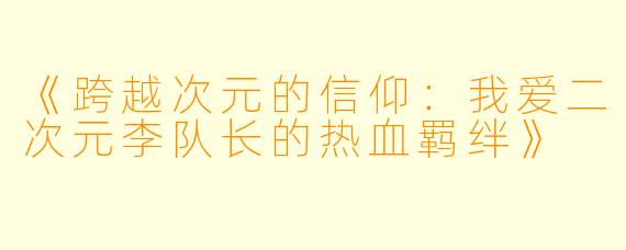 《跨越次元的信仰:我爱二次元李队长的热血羁绊》