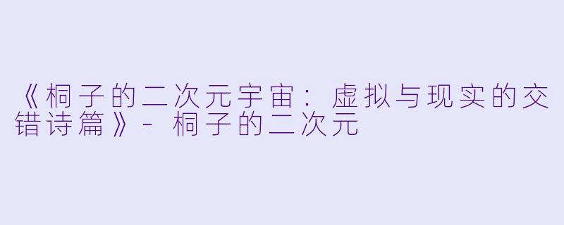 《桐子的二次元宇宙：虚拟与现实的交错诗篇》-桐子的二次元