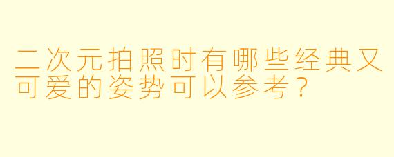 二次元拍照时有哪些经典又可爱的姿势可以参考?