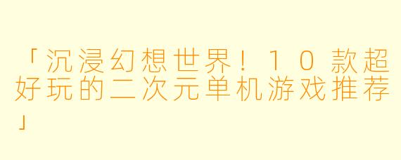 「沉浸幻想世界！10款超好玩的二次元单机游戏推荐」