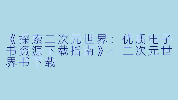 《探索二次元世界：优质电子书资源下载指南》-二次元世界书下载
