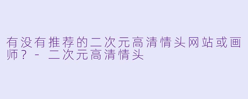 有没有推荐的二次元高清情头网站或画师？