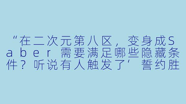 “在二次元第八区，变身成Saber需要满足哪些隐藏条件？听说有人触发了‘誓约胜利之咖喱棒’的彩蛋？”-变身saber在二次元第八区