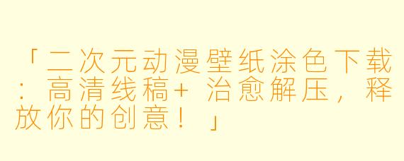 「二次元动漫壁纸涂色下载：高清线稿+治愈解压，释放你的创意！」