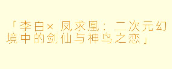 「李白×凤求凰：二次元幻境中的剑仙与神鸟之恋」