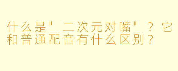 什么是"二次元对嘴"?它和普通配音有什么区别?