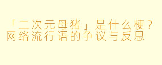 「二次元母猪」是什么梗？网络流行语的争议与反思