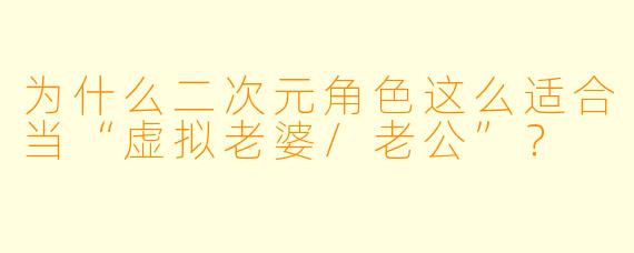 为什么二次元角色这么适合当“虚拟老婆/老公”?