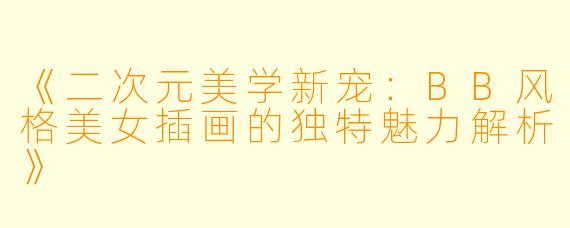 《二次元美学新宠：BB风格美女插画的独特魅力解析》