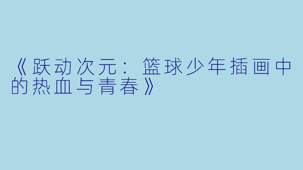 《跃动次元：篮球少年插画中的热血与青春》