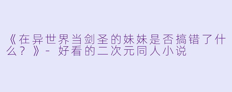 《在异世界当剑圣的妹妹是否搞错了什么？》-好看的二次元同人小说