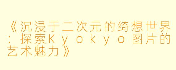 《沉浸于二次元的绮想世界：探索Kyokyo图片的艺术魅力》