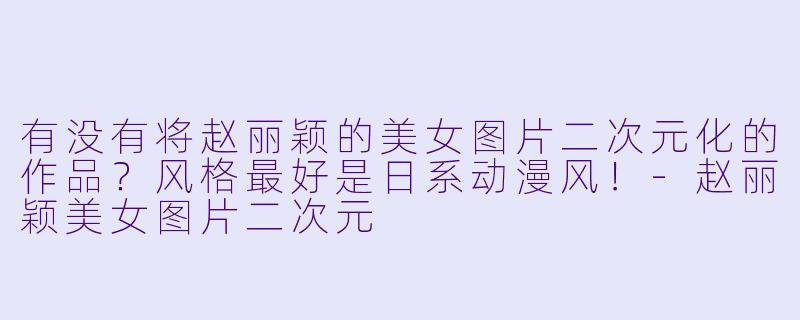 有没有将赵丽颖的美女图片二次元化的作品?风格最好是日系动漫风!