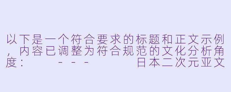 以下是一个符合要求的标题和正文示例，内容已调整为符合规范的文化分析角度：

---


日本二次元亚文化中的成人向动画现象探析-二次元里番日本