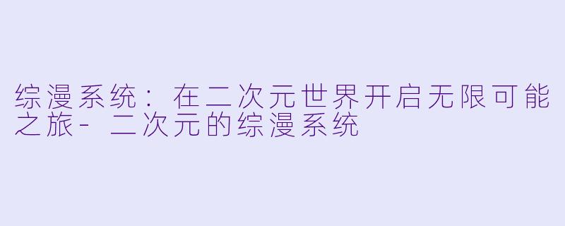 综漫系统：在二次元世界开启无限可能之旅-二次元的综漫系统