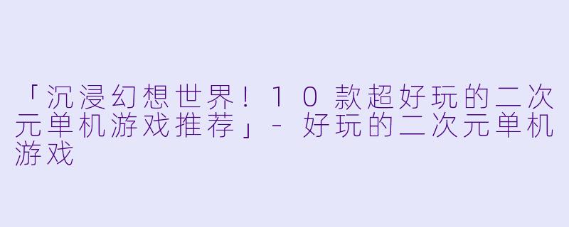 「沉浸幻想世界!10款超好玩的二次元单机游戏推荐」