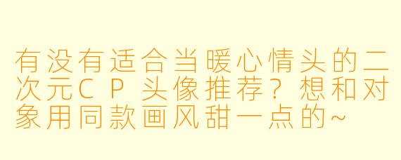 有没有适合当暖心情头的二次元CP头像推荐?想和对象用同款画风甜一点的~