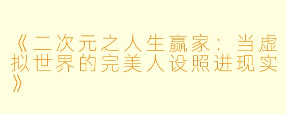 《二次元之人生赢家：当虚拟世界的完美人设照进现实》