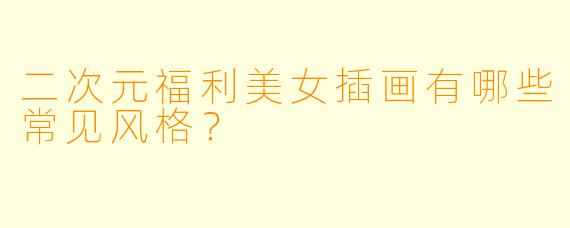 二次元福利美女插画有哪些常见风格？