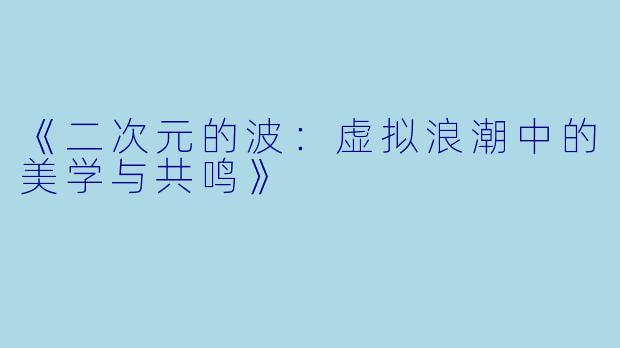 《二次元的波：虚拟浪潮中的美学与共鸣》
