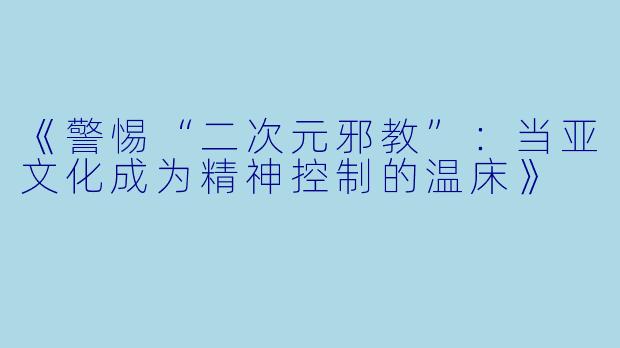 《警惕“二次元邪教”：当亚文化成为精神控制的温床》