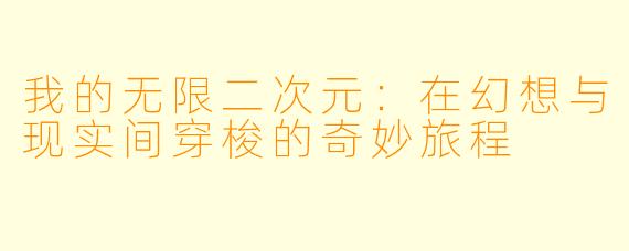 我的无限二次元：在幻想与现实间穿梭的奇妙旅程
