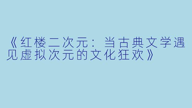 《红楼二次元：当古典文学遇见虚拟次元的文化狂欢》