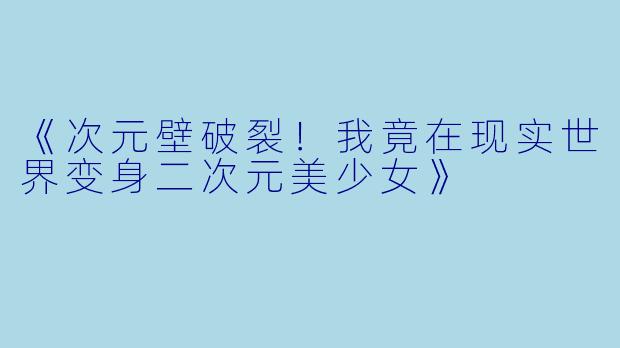 《次元壁破裂!我竟在现实世界变身二次元美少女》