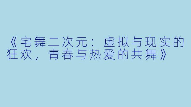 《宅舞二次元：虚拟与现实的狂欢，青春与热爱的共舞》