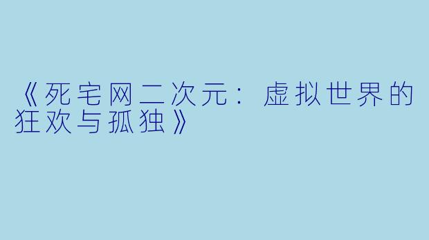 《死宅网二次元：虚拟世界的狂欢与孤独》