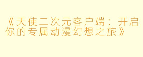 《天使二次元客户端：开启你的专属动漫幻想之旅》