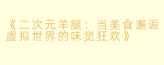 《二次元羊腿：当美食邂逅虚拟世界的味觉狂欢》