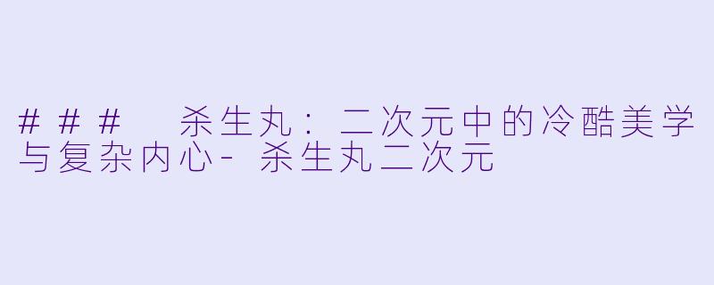 ### 杀生丸：二次元中的冷酷美学与复杂内心-杀生丸二次元