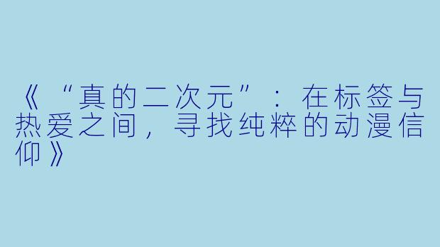 《“真的二次元”：在标签与热爱之间，寻找纯粹的动漫信仰》