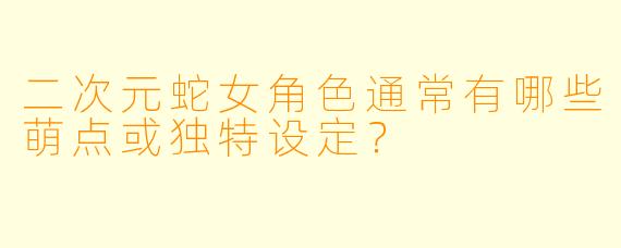 二次元蛇女角色通常有哪些萌点或独特设定？