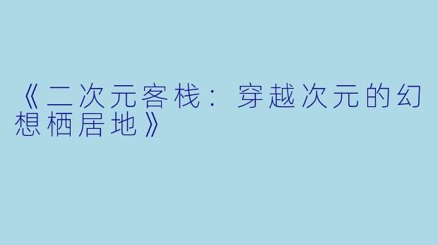 《二次元客栈：穿越次元的幻想栖居地》